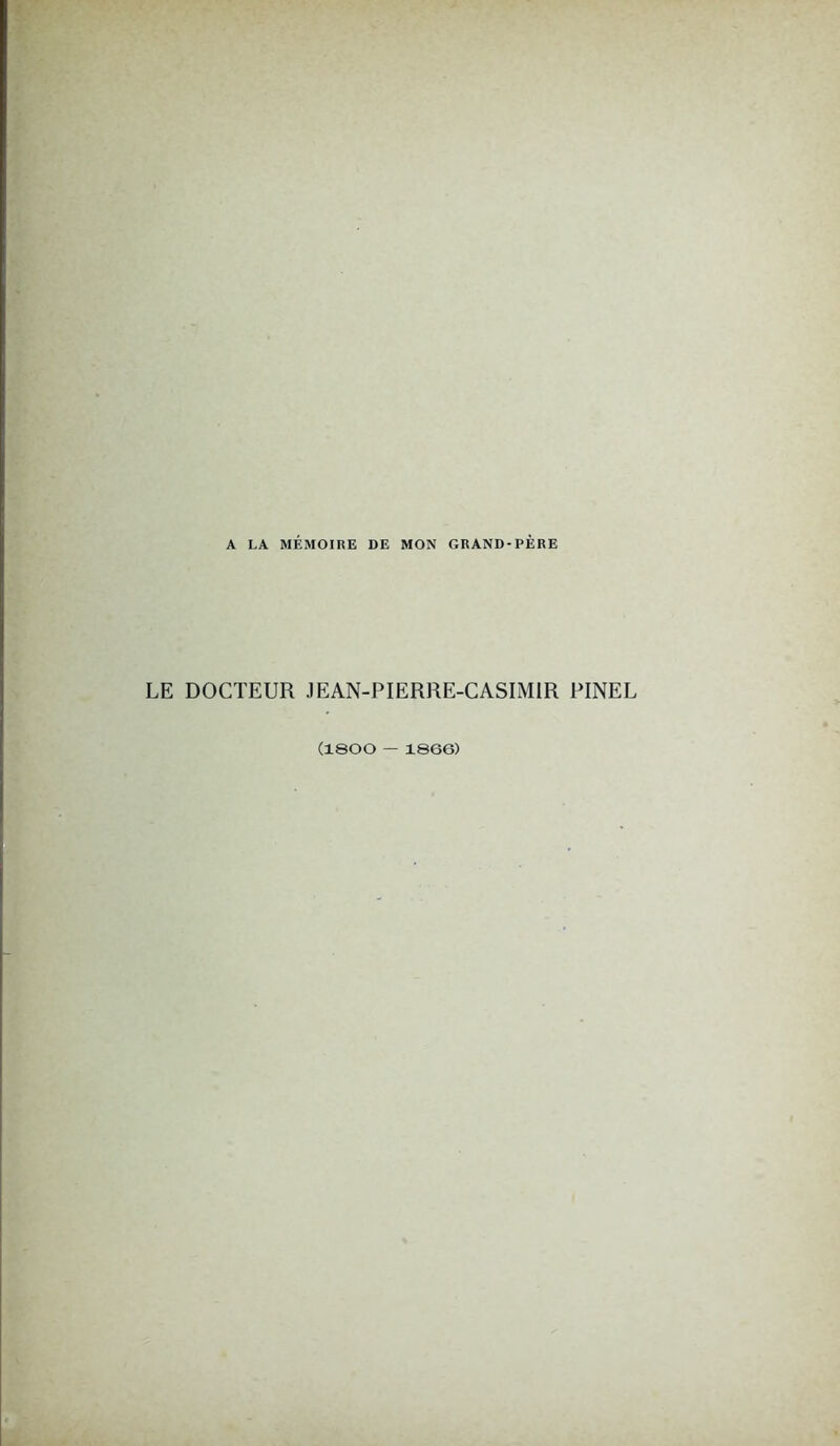 A LA MÉMOIRE DE MON GRAND-PÈRE LE DOCTEUR JEAN-PIERRE-CASIMIR PINEL (1800 — 1866)