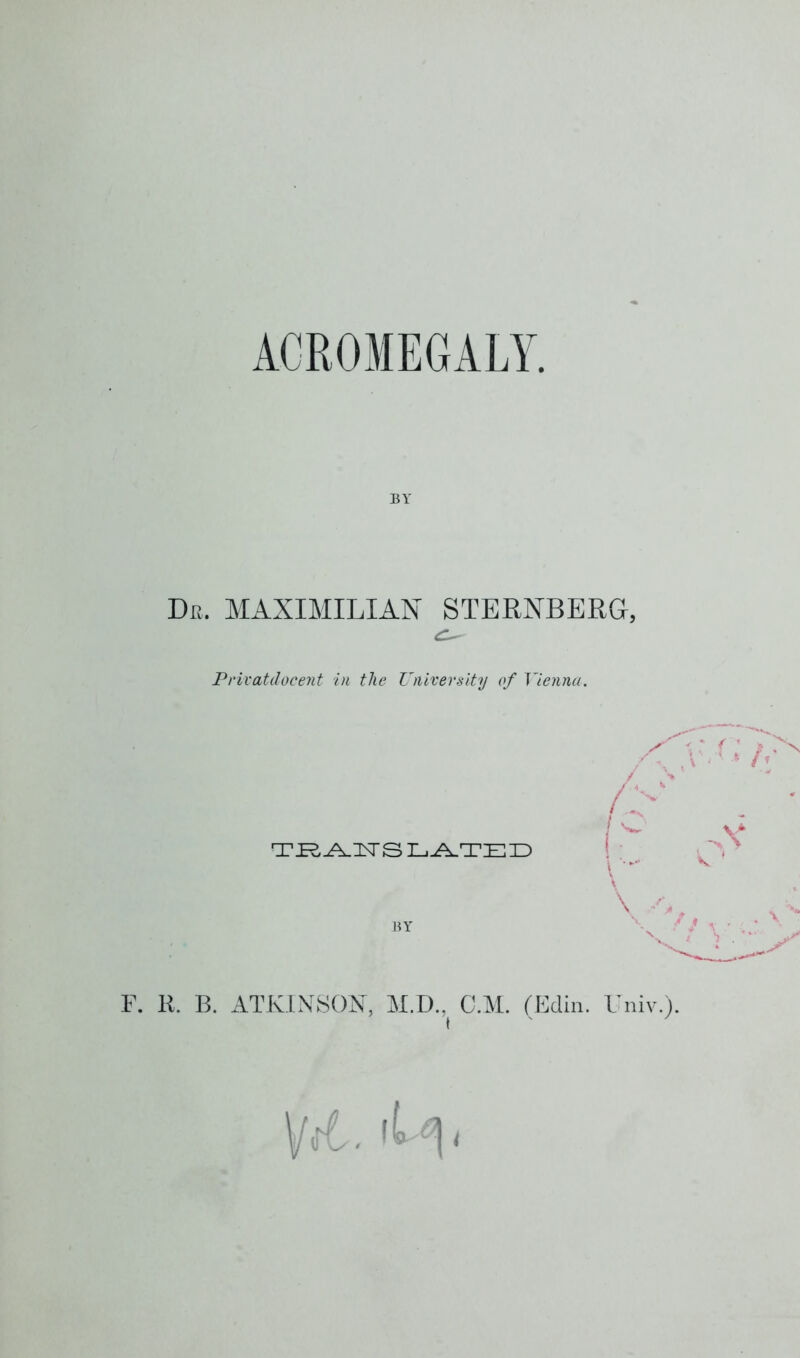 ACROMEGALY. BY De. MAXIMILIAN STERNBERG, Privatdocent in the University of Vienna. TRANSLATED BY F. R. B. ATKINSON, M.D., C.M. (Edin. Univ.).