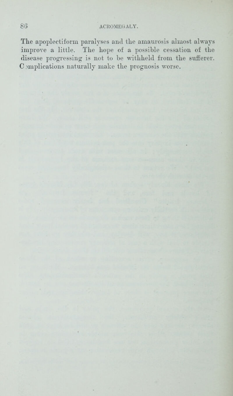 Tlie apoplectiform paralyses and the amaurosis almost always improve a little. The hope of a possible cessation of the disease progressing is not to he withheld from the sufferer. C amplications naturally make the prognosis worse.