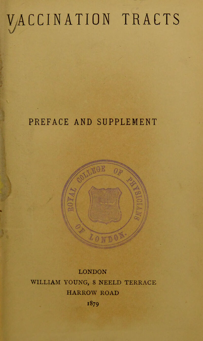 V/ACCINATION TRACTS PREFACE AND SUPPLEMENT LONDON WILLIAM YOUNG, 8 NEELD TERRACE HARROW ROAD 1879