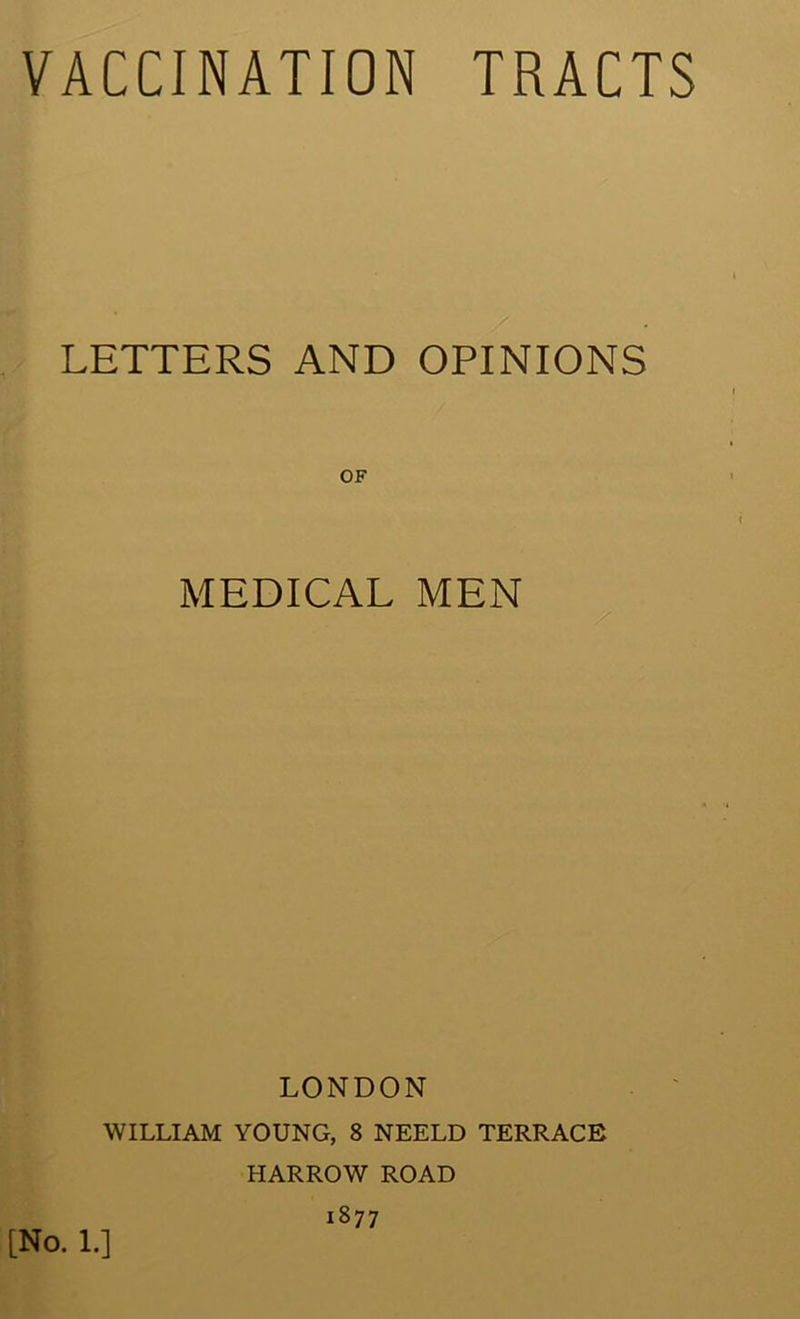 VACCINATION TRACTS LETTERS AND OPINIONS OF MEDICAL MEN LONDON WILLIAM YOUNG, 8 NEELD TERRACE HARROW ROAD 1877 [No. 1.]