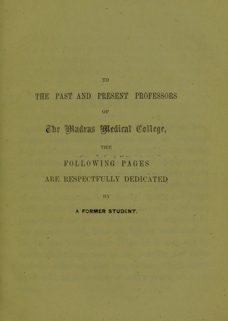 TO THE PAST AND PRESENT PROFESSORS OF f piulms fP&GW ffoUciK, THE FOLLOWING PAGES ARE RESPECTFULLY DEDICATED BV A FORMER STUDENT.