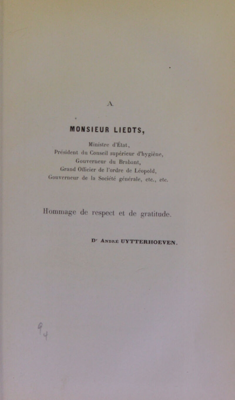 A MONSIEUR LI E DTS, Ministre d’État, Président du Conseil supérieur d’hygiène, Gouverneur du Brabant, Grand Officier de l'ordre de Léopold, Gouverneur de la Société générale, etc., etc. Hommage de respect et de gratitude. D' André UYTTERHOEVEN. ?