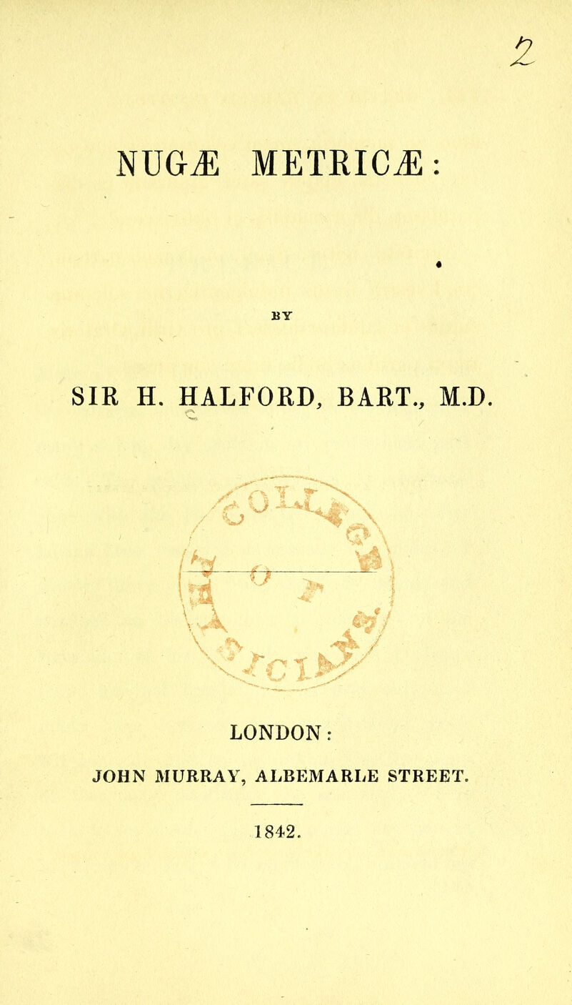 NUGGE METRICS: SIR H. HALFORD, BART., M.D. LONDON: JOHN MURRAY, ALBEMARLE STREET. 1842.