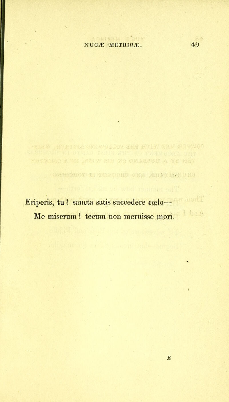 Eriperis, tu! sancta satis succedere coelo— Me miserum ! tecum non meruisse mori. E