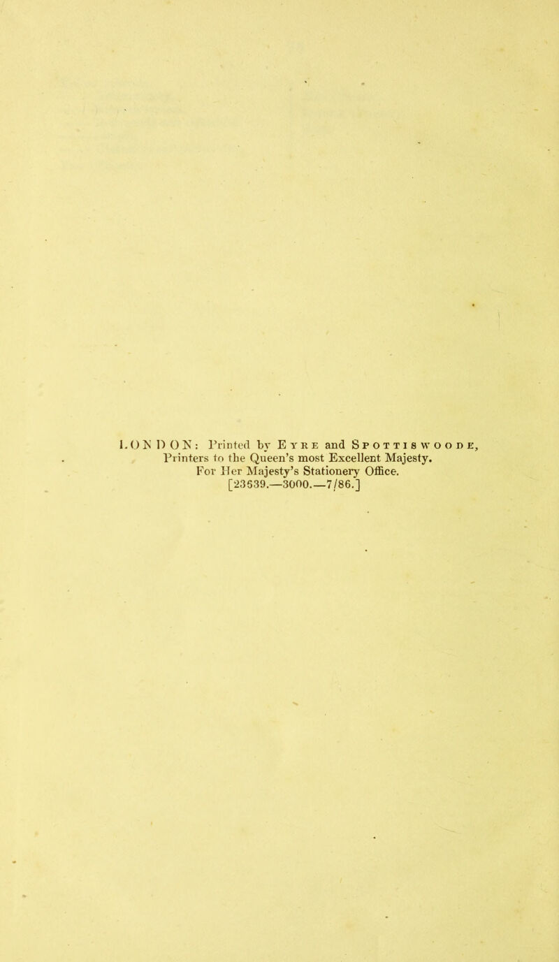 1.ON DON: Printed by Eyre and Spottiswoode, Printers to the Queen’s most Excellent Majesty. For Her Majesty’s Stationery Office. [23639.—3000.—7/86.]
