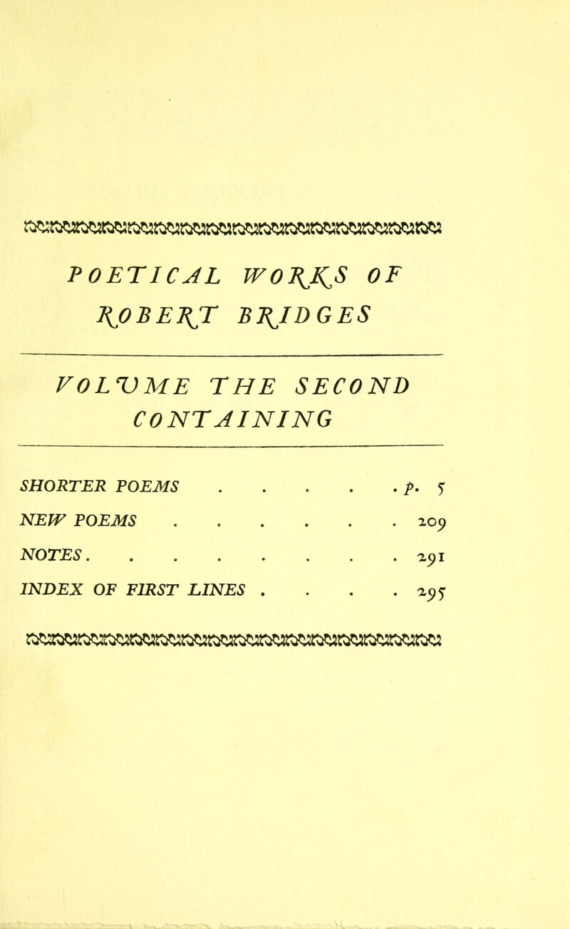 POET IC JL WOBJ^S OF PjOBEET BRIDGES VOLUME THE SECOND CONTAINING SHORTER POEMS />. <r NEW POEMS 209 NOTES 291 INDEX OF FIRST LINES . . . . 29 f