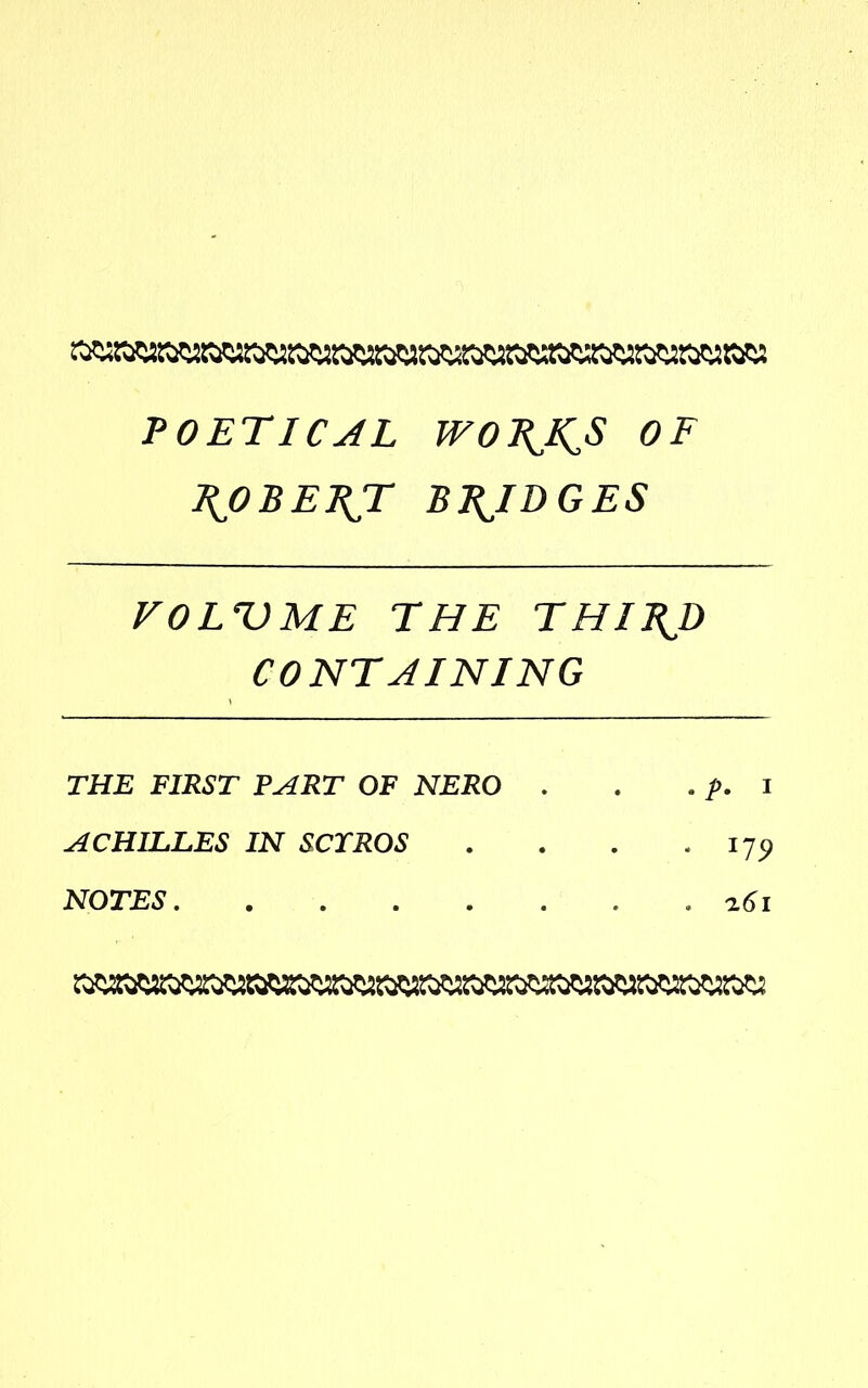 POETICAL WOPJ^S OF POBEPJI BRIDGES VOLUME THE THIBJ) CONTAINING THE FIRST PART OF NERO . . . f. I ACHILLES IN SCTROS . . . .179 NOTES 161