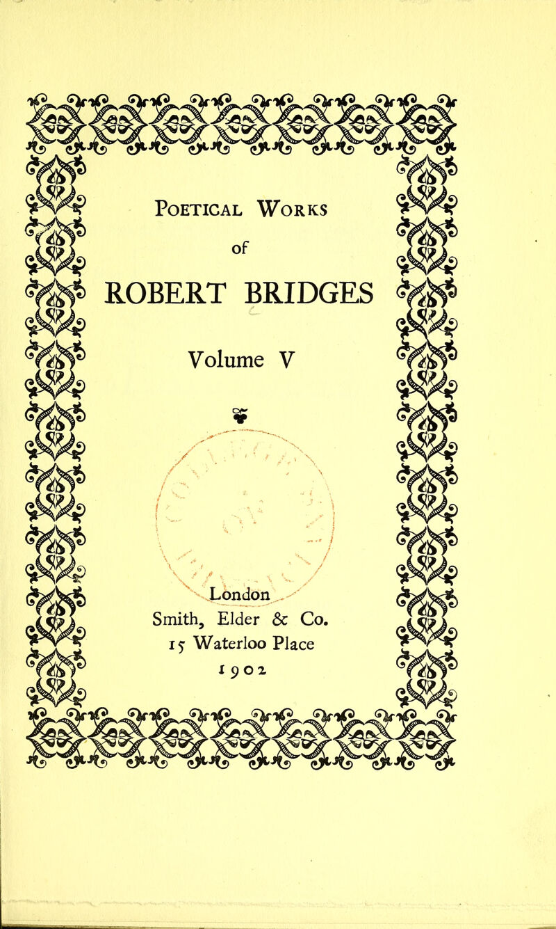 Poetical Works of ROBERT BRIDGES Volume V ¥ s -.London Smith, Elder &c Co. Waterloo Place