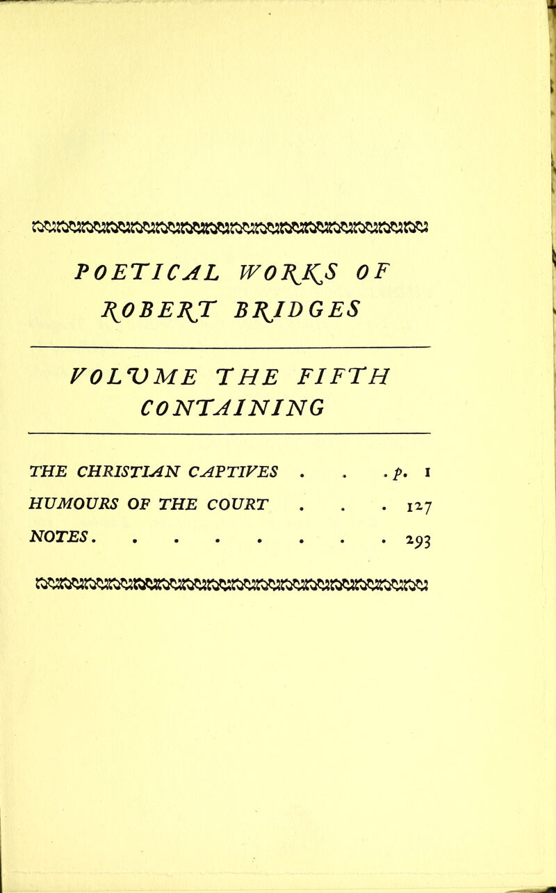 POETICAL WOJ^^S OF 2^0 BE FT BRIDGES VOLUME THE FIFTH CONTAINING THE CHRISTIAN CAPTIVES . HUMOURS OF THE COURT NOTES p. x 1*7 293