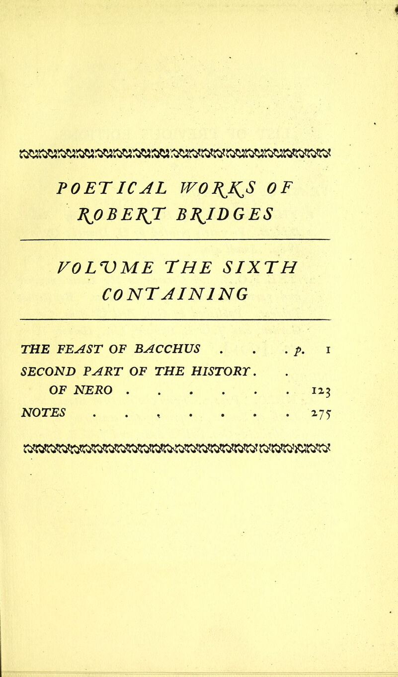 POETICAL WOKJsJS OF PJOBEEJC BRIDGES VO LT) ME THE SIXTH CONTAINING THE FEAST OF BACCHUS . . . p. i SECOND PART OF THE HISTORY. OF NERO 123 NOTES ....... 275