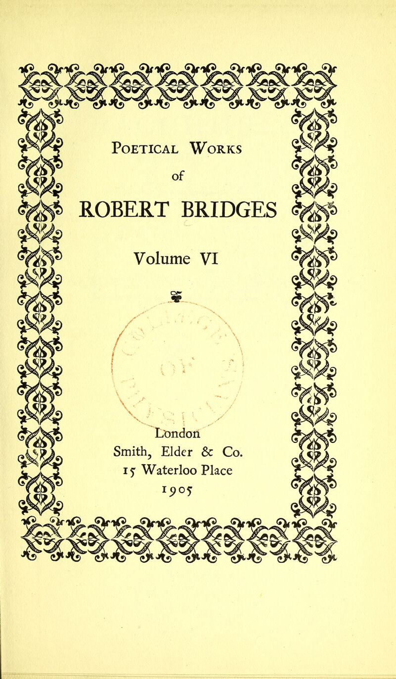 Poetical Works of ROBERT BRIDGES W Volume VI / Ki i ; London Smith, Elder & Co. i? Waterloo Place