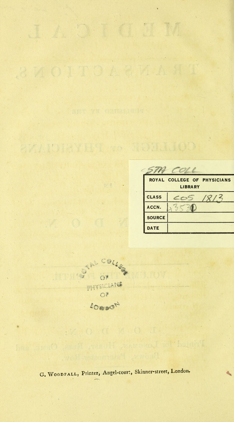 ROYAL COLLEGE OF PHYSICIANS LIBRARY CLASS /;?/? ACCN. SOURCE DATE Of % Of G. WooDFALL, Printer, Angel-court, Skinner-street, London. ^