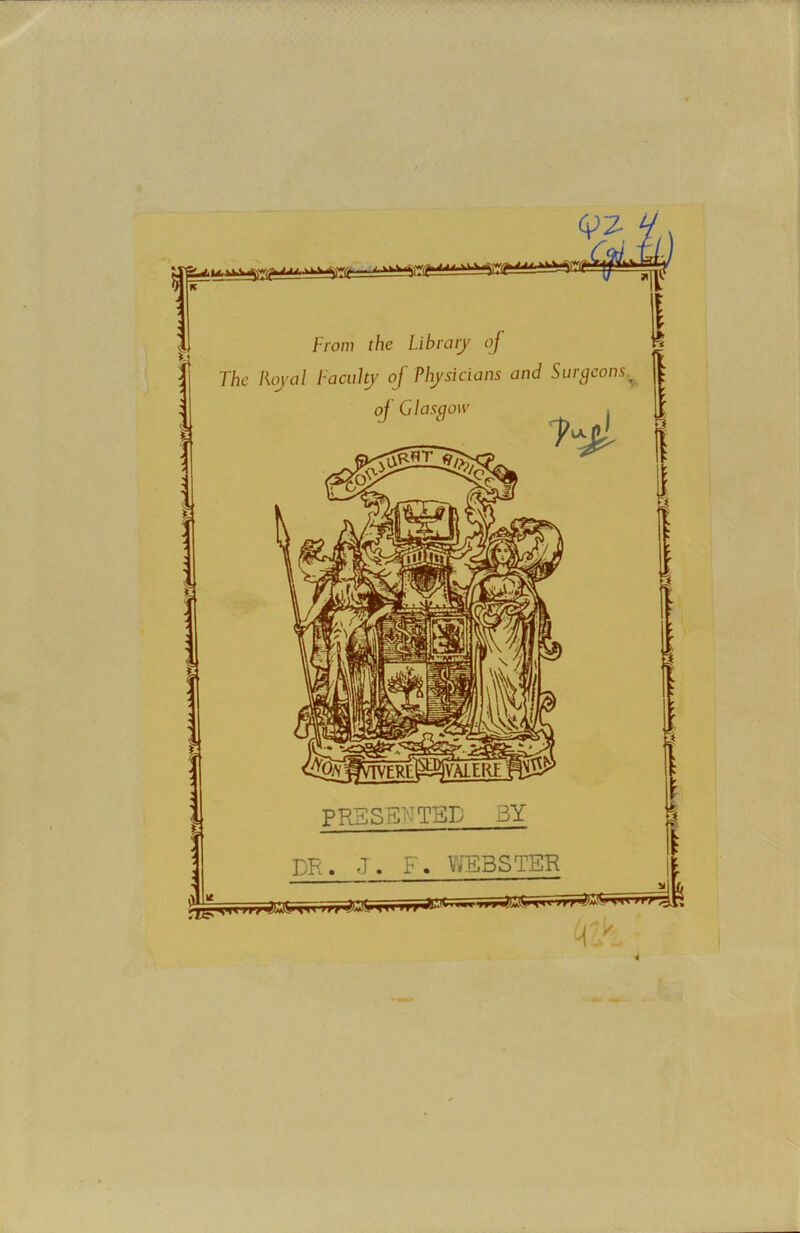 r 4) From the Library of The Royal Faculty of Physicians and Surgeons. of Glasgow t PRESENTED 3Y DR. J. F. WEBSTER