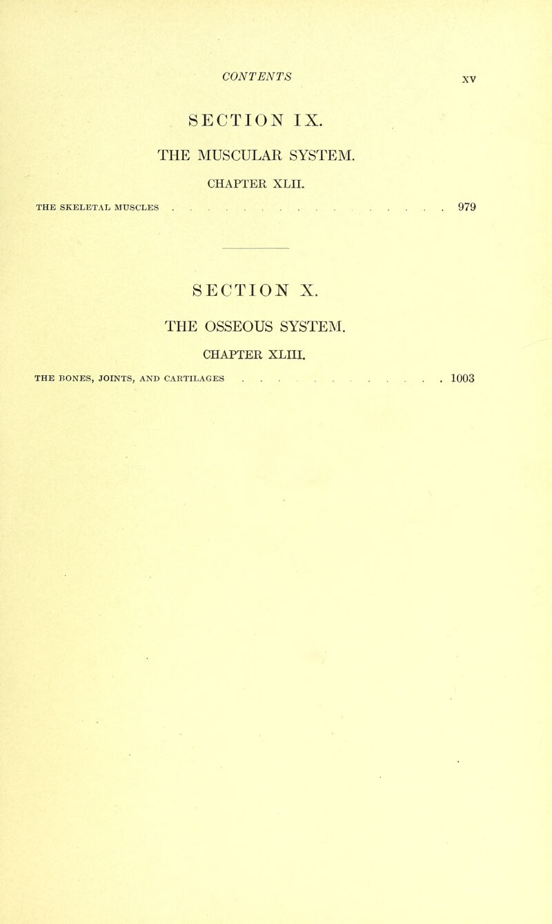 SECTION IX. THE MUSCULAR SYSTEM. CHAPTER XLII. THE SKELETAL MUSCLES SECTION X. THE OSSEOUS SYSTEM. CHAPTER XLIII. THE BONES, JOINTS, AND CARTILAGES ... 979 . 1003