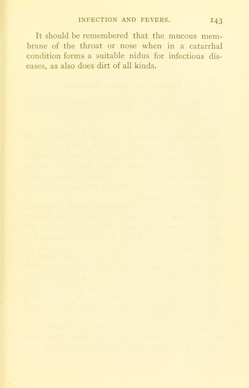 It should be remembered that the mucous mem- brane of the throat or nose when in a catarrhal condition forms a suitable nidus for infectious dis- eases, as also does dirt of all kinds.