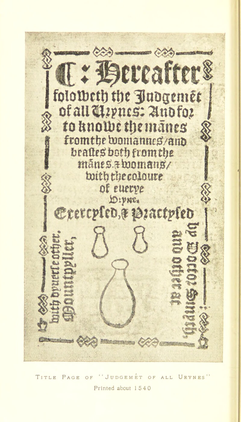 bit^DPuerfeotfjer. » ofallll?phcs::aitDfo? I tobnoiDctljemanes i fromttje toomanncg^/aiiO ^ bcaftesfbotb fiomtfje mSnes.ffixJoman^f/ tDiti)t!/ecoloure of tunv^ ^ C? o ^ d 'cr V Title Page of ''Judgemet of all Urynes Printed about 15 4 0