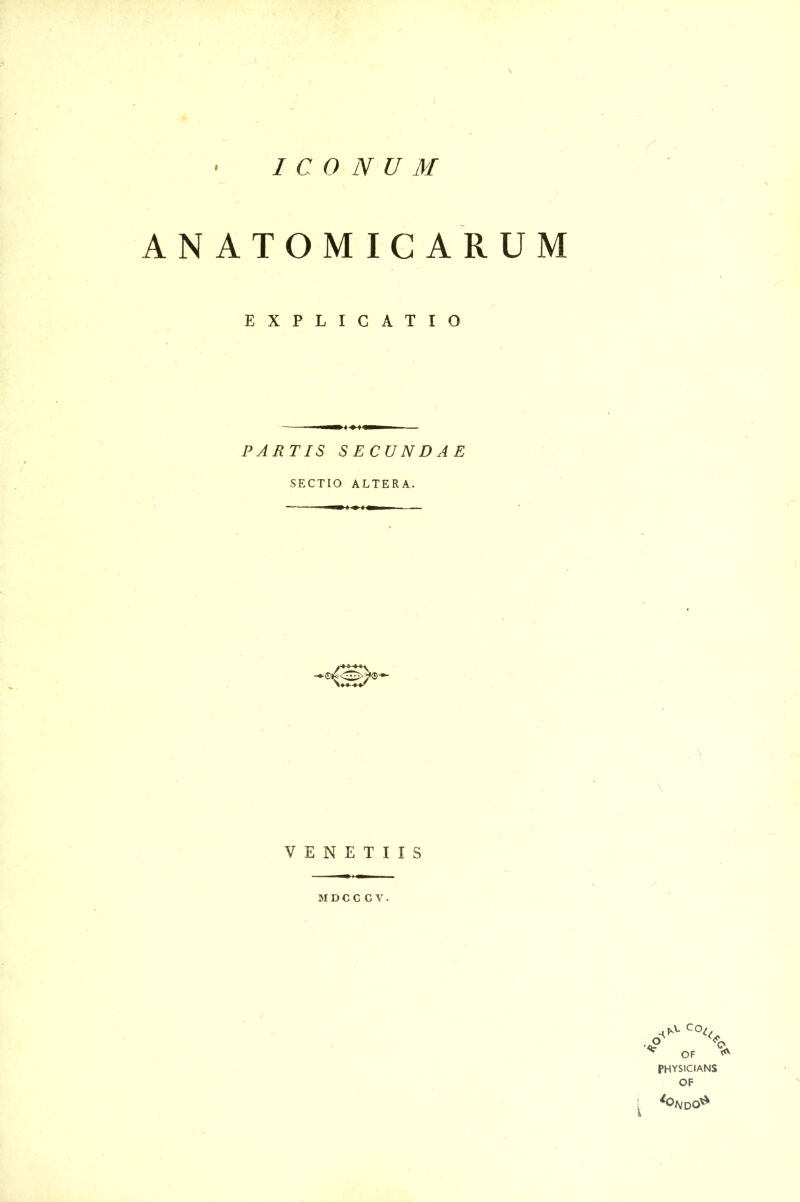 ICONUM ANATOMICARUM EXPLICATIO PARTIS SECUNDAE SECTIO ALTERA. VENETUS MDCCCV C°^ \ OF PHYSICIANS OF *OfijDC>&