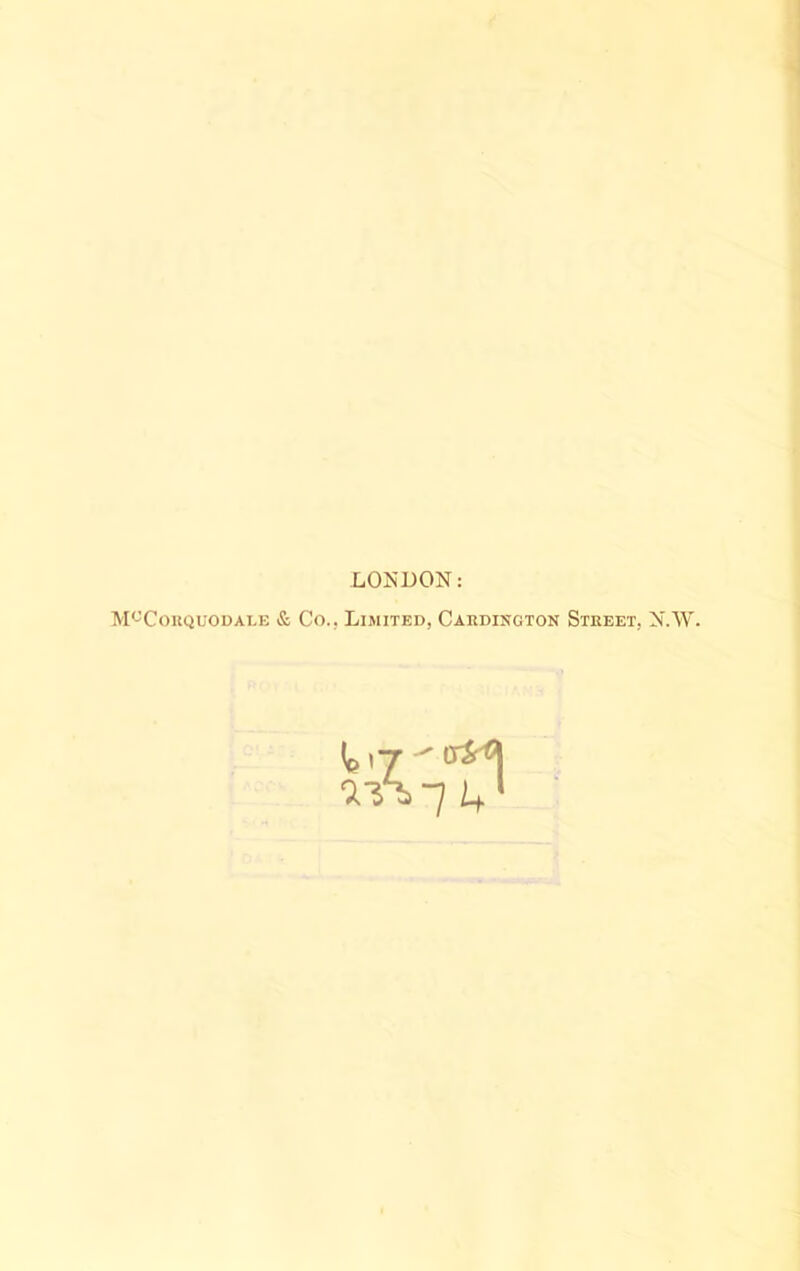 LONDON: M^Couquodale & Co., Limited, Caedington Steeet, N.W.