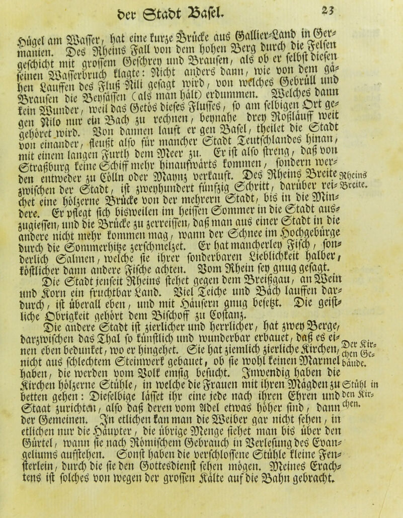 fcer ©taW 23afeU fMtaelam SöMet4/ hat eine furze Sutcfe auö ©attipSanb in ©ctv inaiticu.' ©cd aW<* *°» *» ®8* Äffi KSÄW» Wtt) etbitmmei.. 2ÖeId)e6 tarnt feinmmieti weil>fl«©etööfctefedStoffel /ffo ami#g~Jl8<? *Wt Cpeit pei ÜIUPI/ Ijv jiusyyuHviPU • Cr4ani„ cfoct eilte Mfterne SWWc v>ott ber ntehrern 0tabt, Oie tu bte pltru bere* St4 pgegt geh bisweilen im helfen 0ommer m bte fetabt aus* zugieffen,unbbie23rMezu zerreiben,bagntan ausenter0tabtm bte attbere nicht mehr fommen mag i warnt ber 0d)ttee tm ftochfiehurge bttvd) bie 0ontmerhifce zerfd)ntelzet. (£r bat mancherlei) Stich / jott* bevUd) ©almen, welche fte ihrer fonberbaren Stebltcgfett halber, fbglid)et4 bamt attbere Sifcge achten* $3ont fftheitt fepgtutg gefagt* # ©ie 0tabtjenfeit9thefn$ Met gegen bem SBveiffga«, anSöem nnb jforit ein fruchtbat4 £anb* 5öiei £eid)e mtb 23ach taufen bar* burd) , ig überall eben, uttb mit Raufern gttttg befegt* £)ie geig* liege Dbrigfeit gehört bem 33ifchoff zu Wan$. , ^ £)ie attbere 0tabt ig zierlicher unb herrlicher4/ hat ZWSöerge, barzwifchen bas £gal fo ftmftlicl; unb wuttberbar erbauet / bag es ei* nett eben bebunfet, wo er hingehet* 0ie hat ziemtid) zierliche Streben, ~cn § * nid)t aus fd)Ied)tem 0teinwerf gebattet, ob fte wohl feinen 90garme4dut>e* haben, bie werben Pont ajolf emftg befttcht. ^ttwenbig haben bie Kirchen hölzerne 0tuhle / in welche bie Tratten mit ihvett Vagheit zu ©tiibi in betten gehen: Siefelbige läget ihr eine jebe nach ihvett (Shren unb ben ßir* 0taat znrichtett, alfo bag bereit Pom 5lbel etwas hoher4 gttb, bamta}Cn4 ber (gemeinen* 3tt etlichen fatt matt bie SÖeiber gar itid)t fehett, itt etlichen nur bie Häupter, bie übrige 9Jteitge gehet man bis über beit ©urtel / wann ge ttad) fKontifchem gebrauch in Verlegung be^ (£patt* aeliuntS aufgehen* 0ong haben bie perfcglogette 0tul)le fleitte Sen* gerlein/ bttreh bie geben ©otteSbieng fegen mögen* teiltet? (Srad;* tens ig fold;eS Pott wegen ber greifen ßälte auf bie ©ahn gebracht