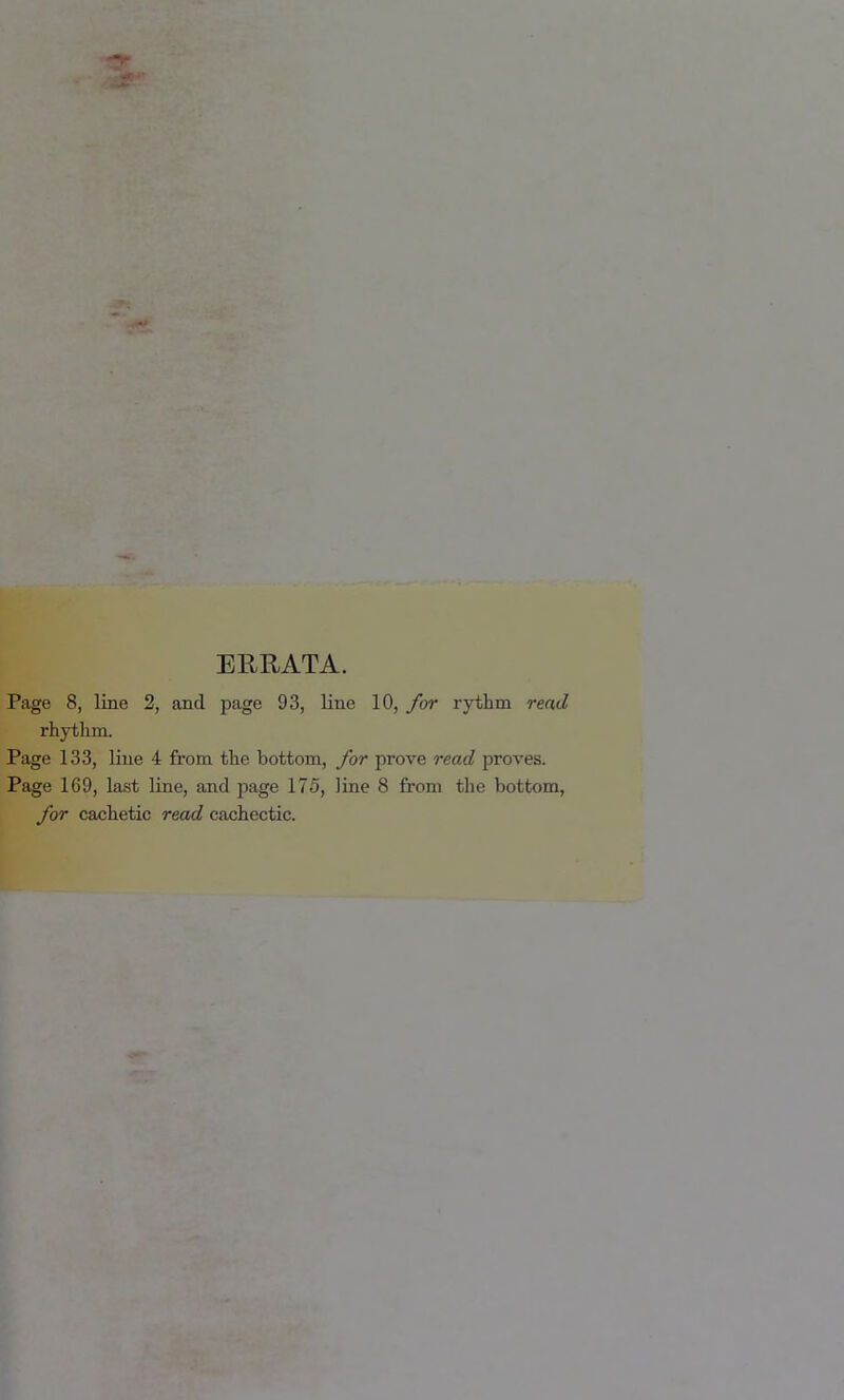 EllRATA. Page 8, line 2, and page 93, line 10, Jor rythm read rhythm. Page 133, line 4 from the bottom, ybr prove read proves. Page 169, last line, and page 175, line 8 from the bottom, Jbr cachetic read cachectic.