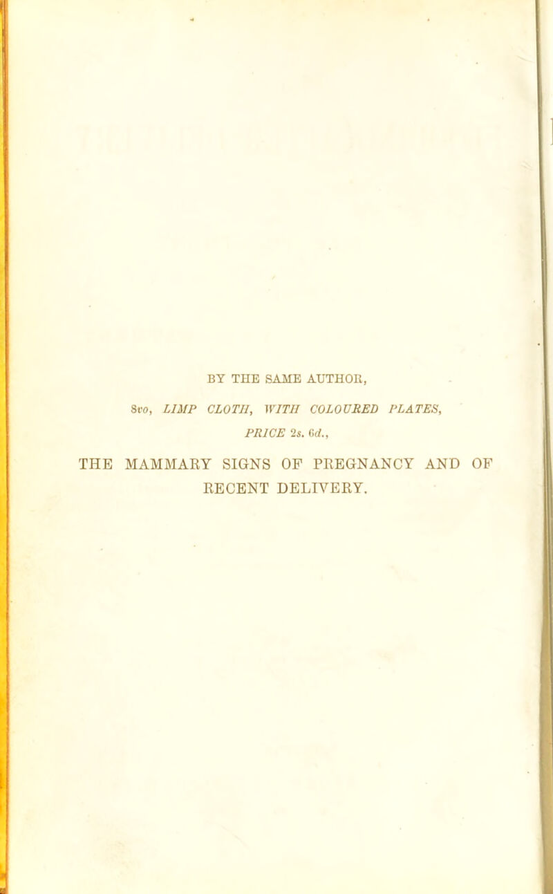 BY THE SAME AUTHOR, St'O, LIMP CLOTH, WITH COLOURED PLATES, PRICE 2s. 6c/., THE MAMMARY SIGNS OF PREGNANCY AND OF RECENT DELIVERY.