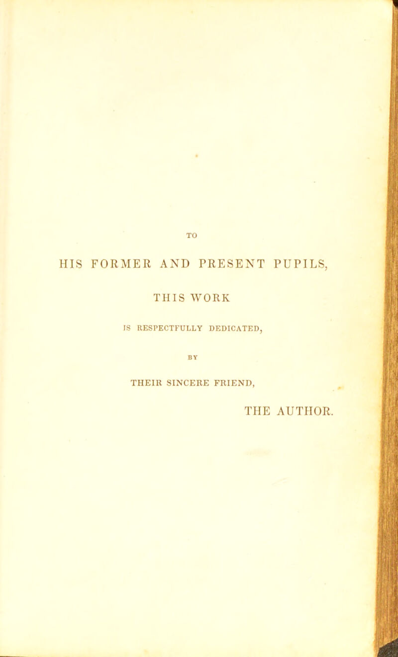 TO HIS FORMER AND PRESENT PUPILS, THIS WORK IS RESPECTFULLY DEDICATED, THEIR SINCERE FRIEND, THE AUTHOR.