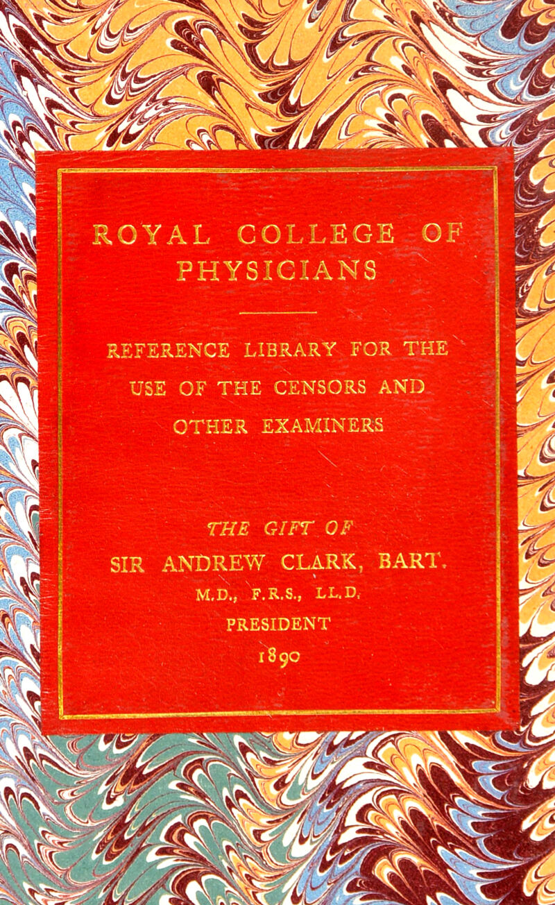 ROYAL COLLEGE OF PHYSICIANS REFERENCE LIBRARY FOR THE USE OF THE CENSORS AND OTHER EXAMINERS THE GIFT OF SIR ANDREW CLARK, BART M.D., F.R.S., LL.D, PRESIDENT