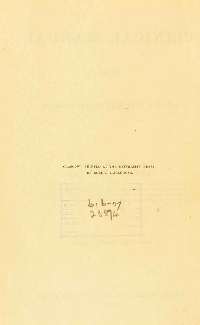 GLASGOW I PRINTED AT THE UNIVERSITY PRESS. BY ROBERT MACLEHOSE. C. io! ®'0-1