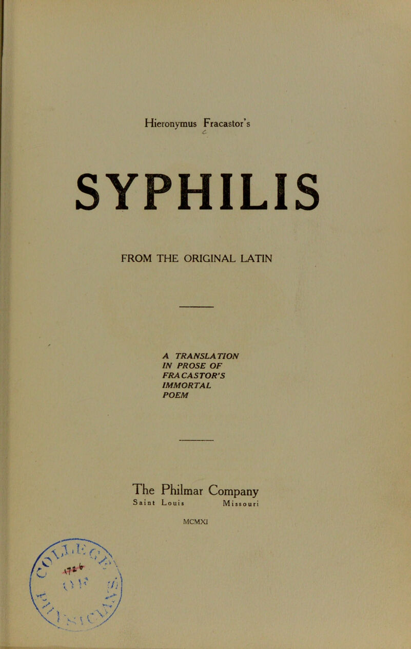 c SYPHILIS FROM THE ORIGINAL LATIN A TRANSLATION IN PROSE OF FRACASTOR’S IMMORTAL POEM The Philmar Company Saint Louis Missouri MCMXl