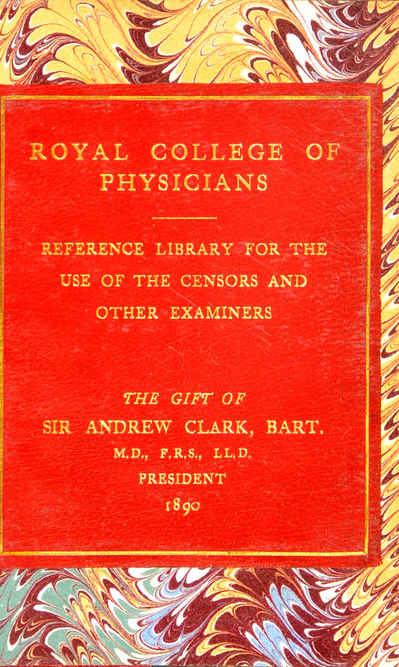 ROYAL COLLEGE OF PHYSICIANS REFERENCE LIBRARY FOR THE USE OF THE CENSORS AND OTHER EXAMINERS SIR ANDREW CLARK, BART PRESIDENT