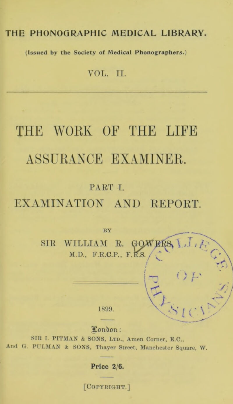 (Issued by the Society of iMedlcal Phonoj;raphers.) VOL. II. THE WOllK OF THE LIFE ASSURANCE EXAMINER. PART I. EXAMINATION AND REPORT. SIK I. PITMAN It SONS, I.td., Amen Corner, 15.C., And O. PUI.M.AN A .SONS, Thayer Street, Manchester Square, W. Price 2/6.