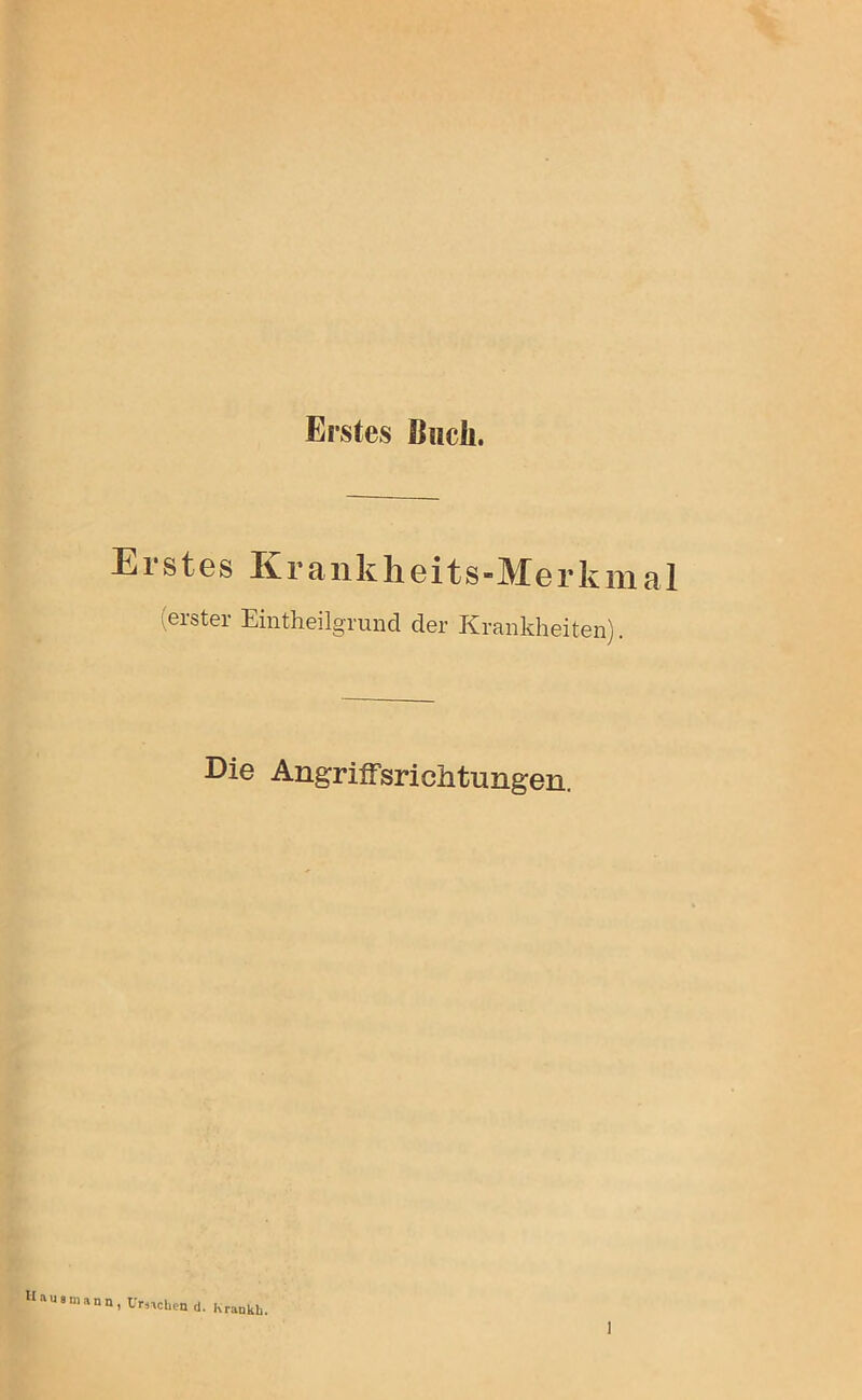 Erstes Buch. Ei stes Krankheits-Merkmal (erster Eintheilgrund der Krankheiten). Die Angriffsrichtungen. II a u «mann, Ursachen d. Krankh.