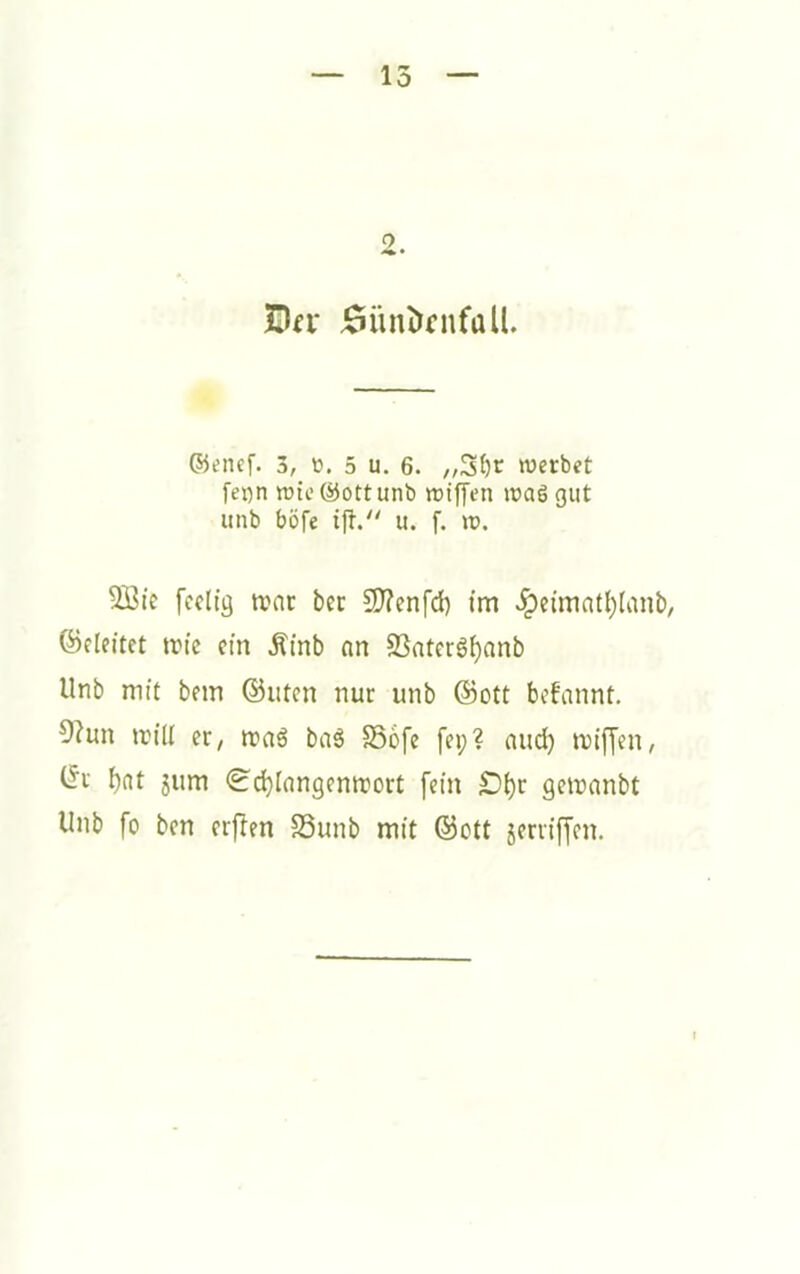 ©encf. 3, ü. 5 u. 6. „3t)r werbet rei)n wie@ottunb wtjyen waögut unb böfe ijt/' u. f. w. 5Bfc fcelig wnc ber 5J?enfd) im ^eimat^lanb, ©cleitet trfc ein Ätnb an 9Snterg{)Qnb Unb mit bein ©utcn nur unb @ott bcfannt, 9?un in’Ii er, iraö baä SSofe fep? and) tnilJen, t^r b(it jum 0d}Ian9enmort fein ID^r gemanbt Unb fo bcn crjlen S3unb mit ®ott 5errif[cn.