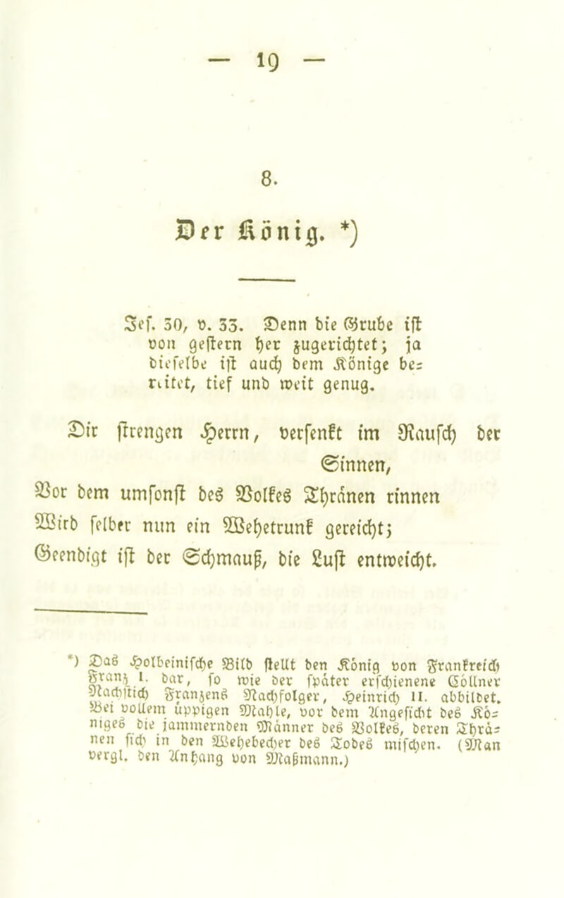 8. Sfr jlaöniig. *) Sff. 30, t). 33. Senn bie ®cubc ifl üon gefitern ^er jugeri(^tet; ja bti'felbe iib üud^ bem Könige be= rittet, tief unb »eit genug. ^ic jlrengen Jpcrrn, terfenft im 9?nuf^ bec ©innen, S3or bem umfonfl beg SSolfeö Sutanen rinnen SBirb felber nun ein 5DBe^etcunf geceidjtj ©eenbtflt ij^ bec ©d)maup, bie 2ufl entraeic^t. ) paä .^)oIl'einifd)e 83i(& fleUt ben Äonig öon Sritnttei* fP^ter erfd)iencne (SöUnev Jtacbitirf) granjenö 9'tad)folgev, .^einrid) il. abbiltet. 5öct üoUem üppigen 3}tai)le, üor bem :!tn9efi*t beö nigeö bie jammernben gjidnner beö SQolfeö, beren abrö= neu fid;i in ben äyebebed)er beß Uobeö mifdien. (SJtan cergl. ben ttntjang pon SJtnpnutnn.)