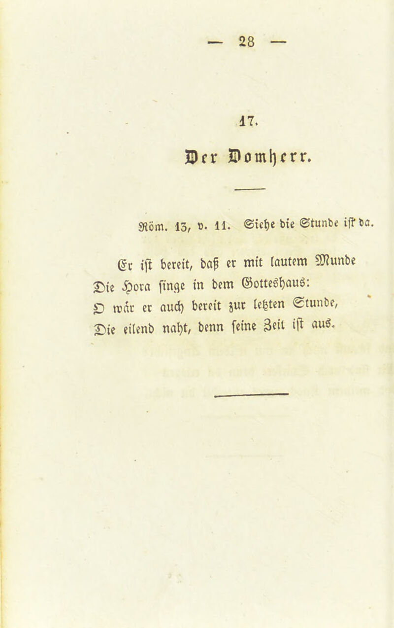17. IDn' 0oml)frr. SfiÖm. 13, 11. ©tunte iff ta. (5c iji bereit, bap ec mit lautem 5J?unbe £)ie .ipora [inqc in bem @otte6^au6: ^ trdr er aud) bereit gut lebten 0tunbe, S^ie eilenb na^t, benn feine 3«it ij^ au6.