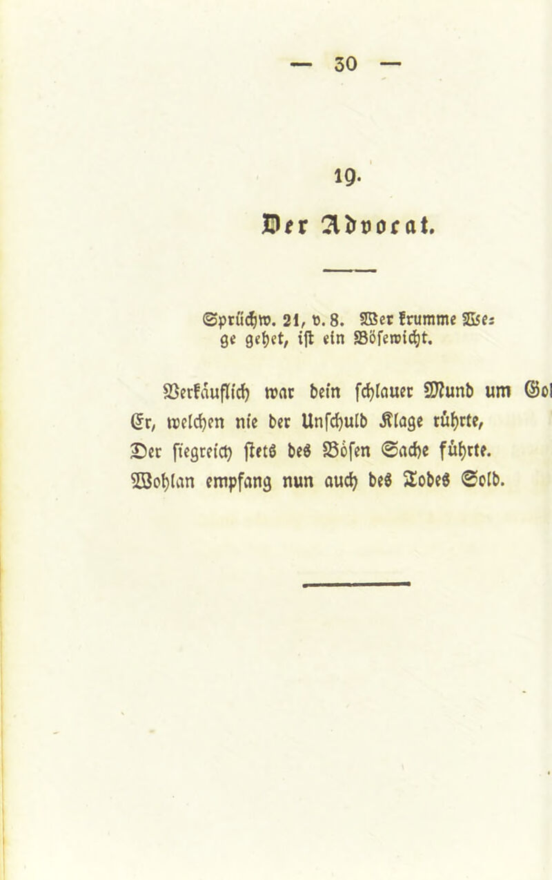 IQ. !3Urt)0fat, ©pruc^w. 21, ü. 8. SBet frumme 2l5es ge ge^et, ijl etn SBöferotd^t, SSerfduflic^ wnt bein fc^tcmec 9J?unb um ©ol ©r, treldjen nie bet Unf^ulb Ätage tü()tte, Ser fiegceid) fletß beö SSofen @ad)c füf)tte. SBo^lan empfang nun auc^ be^ Sobe6 @oIb.