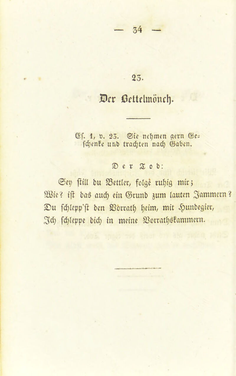 25. Brr Örttrlmönrl). 6f. 1, tt. 23. ©te tie'^men ^ern @c; fi^enfe unb trauten nac^ ©oben. 35 c r Kob: @e»; f!ill tu SSeftler, folge cu^tg mir 3 933tc? ifi t)(iä aud) ein ©cunb jum lauten aDu fd)lepp’ft ben SSorrat^ l)eim, mit .ipunbegiet, 3d; fd)leppe bi^ in meine S3orrat^6fammern.