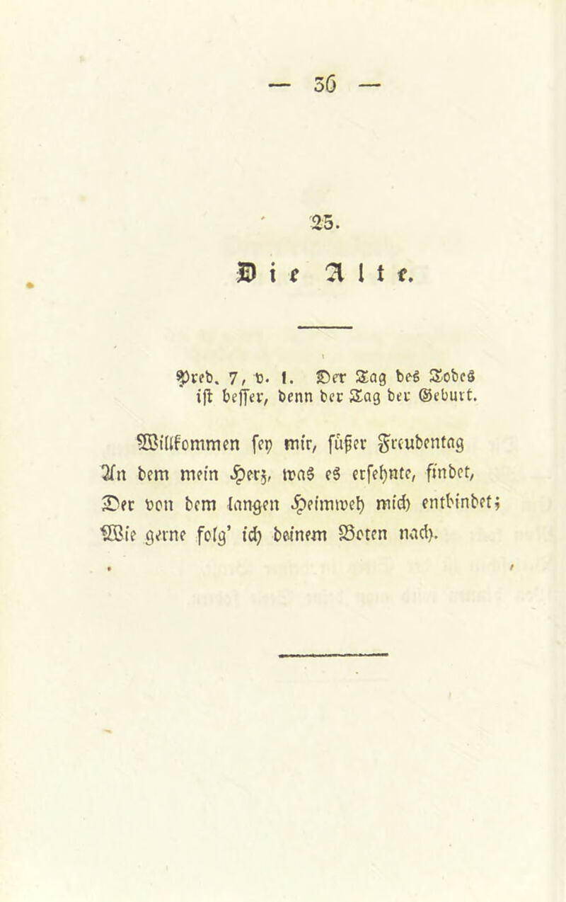 3Ö 25. ID i f ^ 1 t f. ^ffb. 1, 'Q. I. Ser Sag bfl Sobcä tjl beffev, beim bcc Sag bet ©ebmt. ^ilifommen fep mir, füfer grcubcntag 3Tn bem mein .^erj, tra§ cS crfel)nte, ftnbct; ;Dec bcn bcm langen .^eimiveb mtd) entbinbet^ SBte gerne folg’ id) bmem S3oten nad).