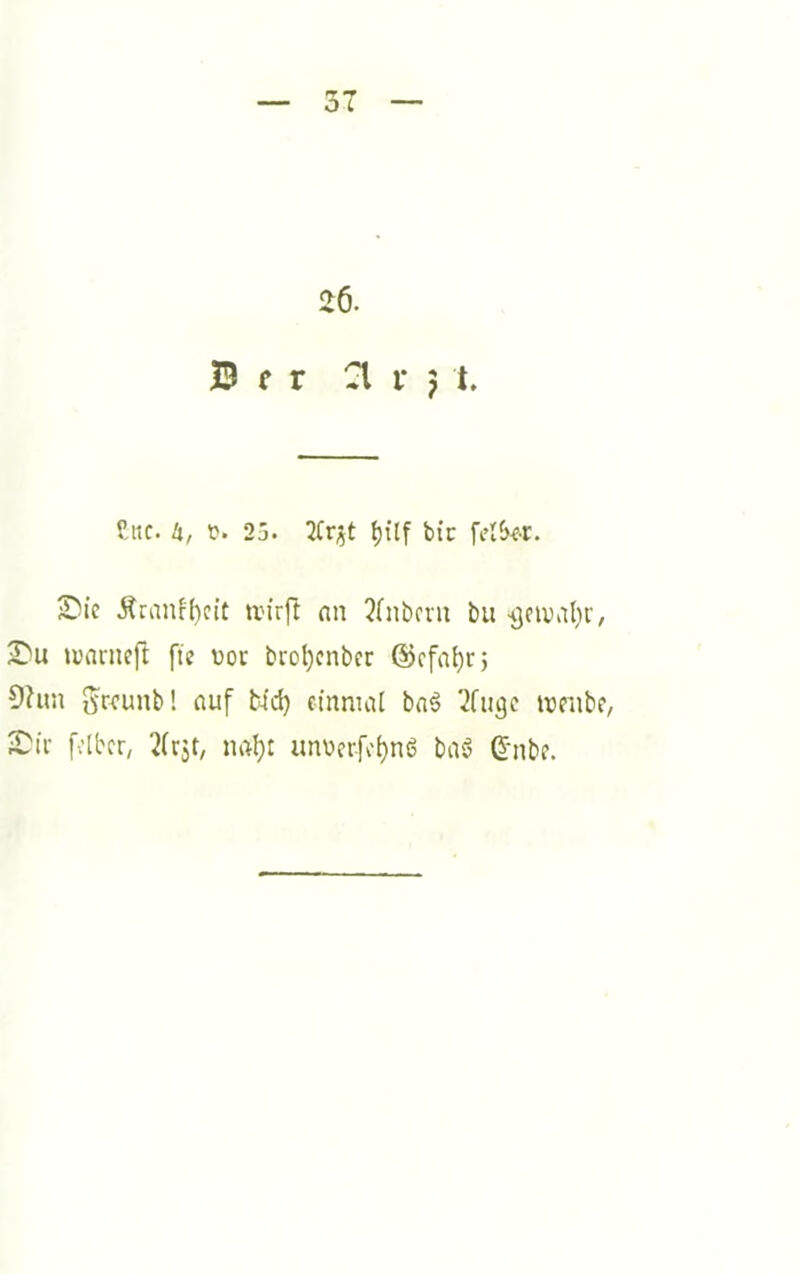 26. B f r CI r j t. Ctic. k, 25. 2Cr;5t ^Üf btc 5^ic Äranf()cit trirfl nn 2(ni)cru bu •9civ)al}r, 2^u ivanieft ftc üoc brol)cnber ©cfaJjrj 9hm ^wunb! auf b4d) cmnuti boö 2fugc tmibc/ JDir fclbcr, nal;t unüerfo^nö baö G'nbe.