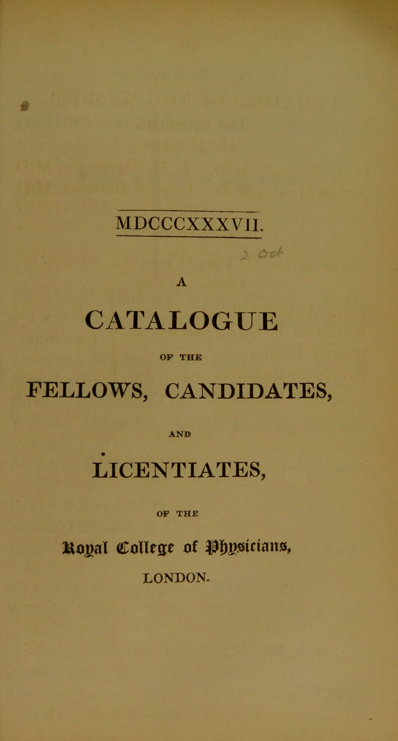 MDCCCXXXVI1. 2 £**■ CATALOGUE OP THE FELLOWS, CANDIDATES AND LICENTIATES, OF THE ftogal Collcffc of pfjjwictans, LONDON.