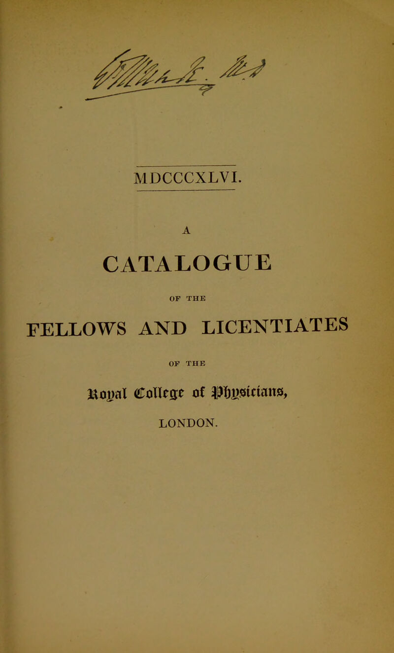 MDCCCXLVI. A CATALOGUE OP THE FELLOWS AND LICENTIATES OF THE ltoy.il College of Pjysicimia, LONDON.