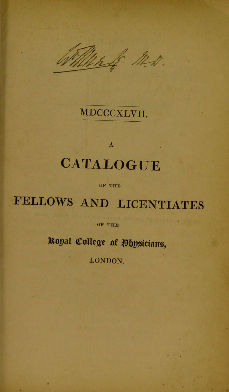 MDCCCXLVII. A CATALOGUE OP THE FELLOWS AND LICENTIATES OP THE lioual College of Dtasictans, LONDON.