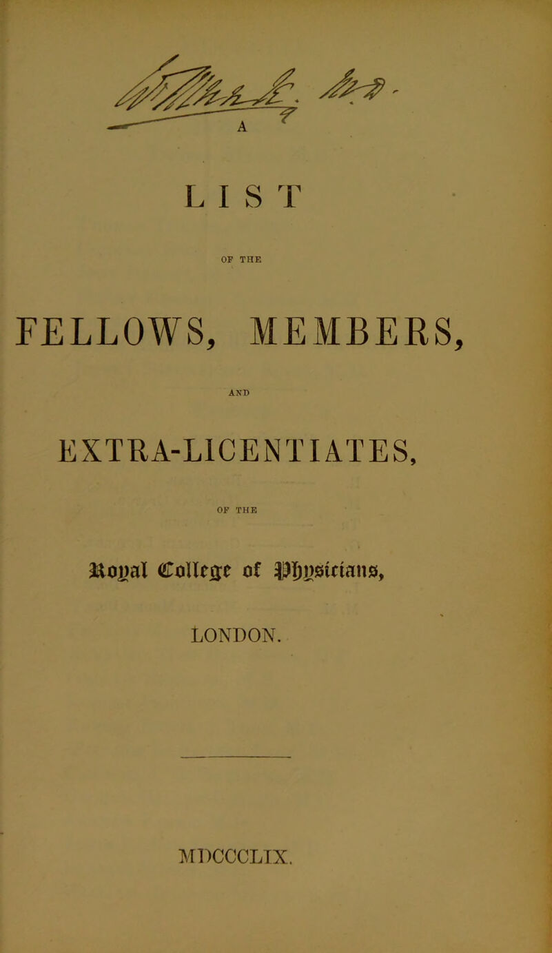 OP THE FELLOWS, MEMBERS, AND EXTRA-LICENTIATES, fto^al College of J^gsmans, LONDON. MDCCCLIX.