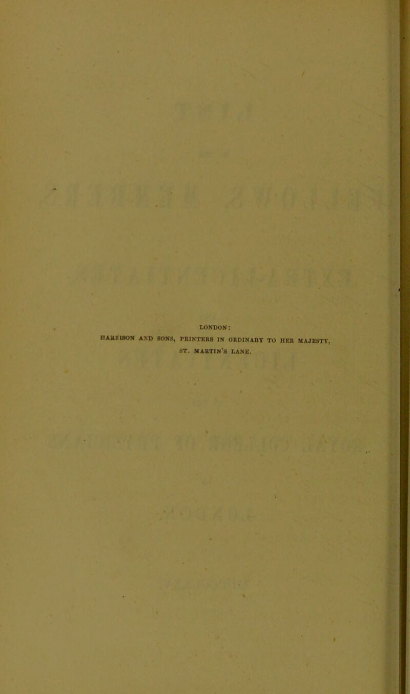 LONDON: IIA it n ISON AND SONS, PRINTERS IN ORDINARY TO HER MAJESTY, ST. MARTIN’S LANE.
