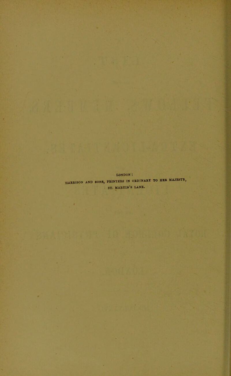 HARRISON AND SONS, PRINTERS IN ORDINARY TO HER MAJESTY ST. MARTIN’S LANE.