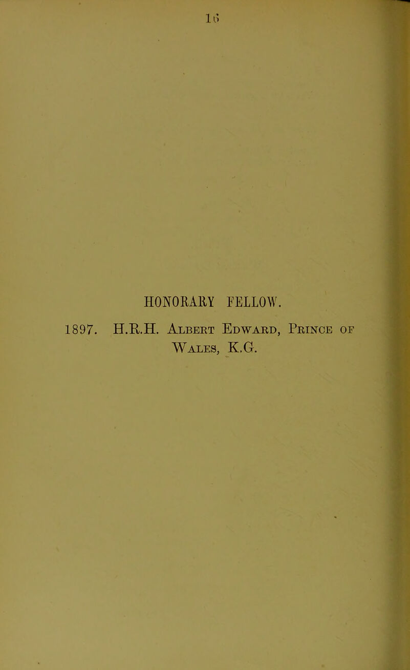 HONORARY FELLOW. 1897. H.R.H. Albert Edward, Prince of Wales, K.G.