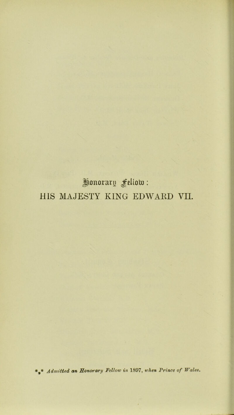Jtjjflnoravn Jrtliolu: HIS MAJESTY KING EDWARD VII. ## Admitted an Honor art/ Fellow in 1897, when Prince of Wales.