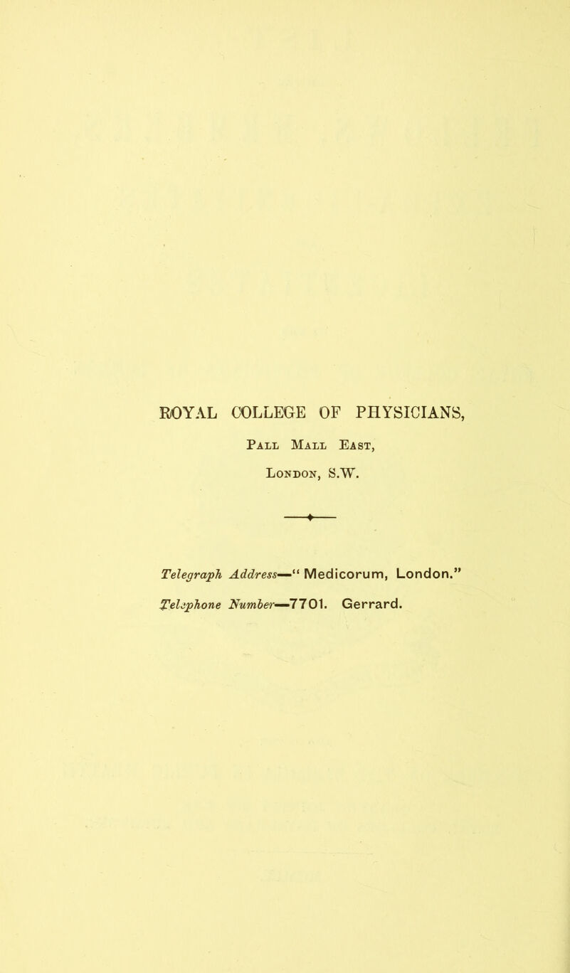 EOYAL COLLEGE OF PHYSICIANS, Pall Mall East, London, S.W. Telegraph Address---^^^ Medicorum, London.” Telephone JVMwJer—7701. Gerrard.