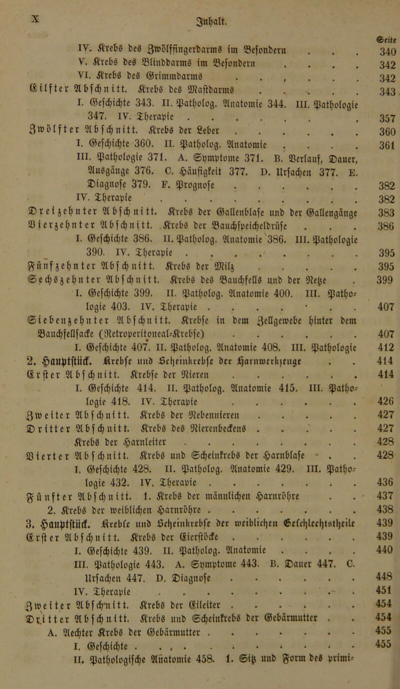 $at|)ologie B. fßertauf, ®auer, Urfa^cit 377. E. IV. Äte6ä beS 3''’ölffiitgcrbarm8 im Sefonbeni V. Ärebö be8 Slinbbavmö im Scfonberii VI. Äre68 be8 ©vimmbarmS . . , ßilftcr 3tbf(^nitt. .RrcbS beg SWafibarmg I. ©ef^ic^te 343. II. ^Jatbolog. Stnatomic 344. III. 347. IV. Jberttbie .... 3tt»Mfter 5lbf^nitt. Ärebg ber gebet I. ©efd)i(^te 360. II. ißat^ofog. 2tnatomie III. ipat^ioiogie 371. A. ©bmbtome 371. Sluggange 376. C. ^»äuftgfeit 377. D. 2)iagnofe 379. F. ^prognofe IV. Sberavie SDreijepnter 3tbf(^nitt. Ärebg ber ©aflenblafe unb ber ©allengange SSietje^nter 2tbfc^)nitt. Ärebg bet !8au^fpei(^elbrüfe I. ©ef^i(^te 386. II. ipattjolog. Slnatomie 386. III. ipat^ologie 390. IV. S^erapie ........ ^iiitfje^nter Slbf^nitt. Ärebg ber 2)Wj ©e^gjerntet Stbf^nitt. Ärebg beg Sau^fedg iinb ber 9iepe I. ©efd)id)te 399. II. ^5at^)olog. Stnatomie 400. III. ipat^ioj logie 403. IV. J^ierapie ....... ©iebeuje^nter Slbf^uitt. Ärebfe in bem 3cDge»ebe hinter bem S3au^feIIfacfe (Oletroperitoneal-'Ärebfe) ...... I. ©efc^i^te 407*. II. ipat^olog. Slnatomie 408. III. ipat|oIogie 2. ^auplftilö. Ärebfe unb Öcljeiiikvfbft ber j^atnvoerkjeiige Srfler 3lb[(|nitt. Ärebfe ber Stieren ...... I. ©efi^i^te 414. II. $at^oIog. Slnatomie 415. III. ipat^o- logie 418. IV. SLberapie 3»etter 9lbfd)nitt. Ärebg ber Stebennieren »Dritter 2tbf(^nitt. Ärebg beg Sliercnbedeng ...'.. Ärebg bet .Harnleiter SßierterSlbfc^nitt. Ärebg unb ©c^einfrebg ber Hamblafe - . I. ©efc^i^te 428. II. ißat^olog. Slnatomie 429. III. IJJat^or logie 432. IV. Jljeraoie . günfter Slbf^nitt. 1. Ärebg ber mänuli^en .Hanirb^re 2. Ärebg ber meibl^en Harnrb^re 3, ^auptftiid. Ütrtbfe unb Stljeiukrfbfe brr uietblitljcn 6elcl)Ucl)tstl)tilf ©rfter Slbf^nitt. Ärcbg ber Sierftöde I. ©ef^ic^te 439. II. ipatl^olog. Sluatomie .... III. ipat^ologie 443. A. ©piuptome 443. B. SDauet 447. C. llrfa^en 447. D. SDiagnofe IV. X^icrapie • 3wetter Slbf^mitt. Ärebg ber ©ileiter ...... IDtitter Slbjc^nitt. ilrebg unb ©(^eiufrebg ber ©ebärmutter . A. 2le(|ter Ärebg ber ©ebärmutter I. ©ef^i^te .... II. ipat^ologifc^e Slnatomie 458. 1. ®ip unb gorm beg primi-- Seitf 340 342 342 343 357 360 361 382 382 383 386 395 395 399 407 407 412 414 414 426 427 427 428 428 436 437 438 439 439 440 448 451 454 454 455 455